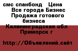 смс спанбонд › Цена ­ 100 - Все города Бизнес » Продажа готового бизнеса   . Калининградская обл.,Приморск г.